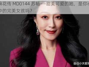 麻花传 MD0144 苏畅——甜美可爱的她，是你心中的完美女孩吗？