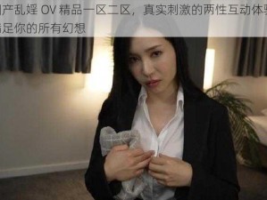 国产乱婬 OV 精品一区二区，真实刺激的两性互动体验，满足你的所有幻想