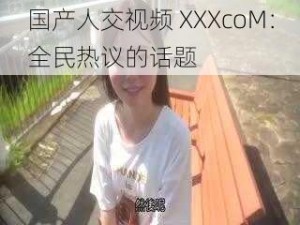 国产人交视频 XXXcoM：全民热议的话题