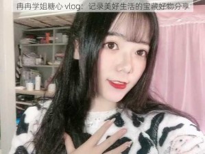 冉冉学姐糖心 vlog：记录美好生活的宝藏好物分享