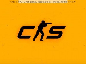 csgo 高清大片 2023 最新版，震撼视觉体验，带你进入枪林弹雨的世界