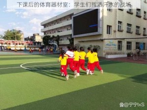 下课后的体育器材室：学生们挥洒汗水的战场