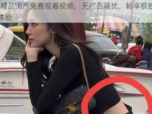 99 精品国产免费观看视频，无广告骚扰，畅享极致视觉体验