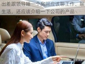 出差跟领导睡一个房间应该聊工作、聊生活，还应该介绍一下公司的产品