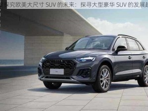 深度探究欧美大尺寸 SUV 的未来：探寻大型豪华 SUV 的发展趋势