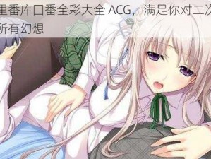 工口里番库囗番全彩大全 ACG，满足你对二次元世界的所有幻想