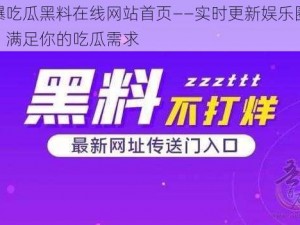 网曝吃瓜黑料在线网站首页——实时更新娱乐圈黑料，满足你的吃瓜需求