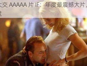 欧美乱大交 AAAAA 片 IF：年度最震撼大片，你绝对不能错过