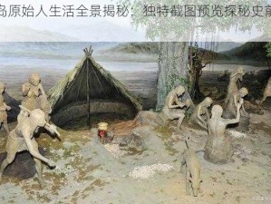 海岛原始人生活全景揭秘：独特截图预览探秘史前文明