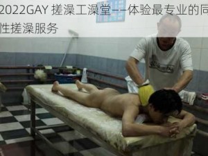 2022GAY 搓澡工澡堂——体验最专业的同性搓澡服务