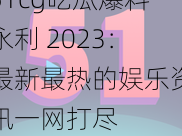 51cg吃瓜爆料永利 2023：最新最热的娱乐资讯一网打尽