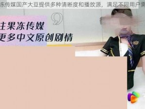 果冻传媒国产大豆提供多种清晰度和播放源，满足不同用户需求