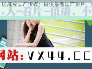 视频一区麻豆国产传媒：提供最新国产影片，精彩不断