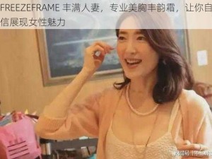 FREEZEFRAME 丰满人妻，专业美胸丰韵霜，让你自信展现女性魅力