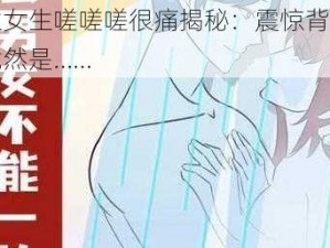 男生女生嗟嗟嗟很痛揭秘：震惊背后真相竟然是……