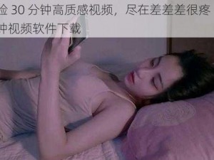 体验 30 分钟高质感视频，尽在差差差很疼 30 分钟视频软件下载