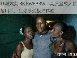 非洲妓女 BB BWBBBW：高质量成人情趣用品，让你享受极致体验