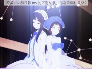 欧美 mv 和日韩 mv 的区别动漫，你喜欢哪种风格？