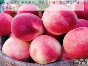 果冻传媒 av 毛片无码蜜桃，富含多种维生素和膳食纤维，口感鲜美，营养丰富