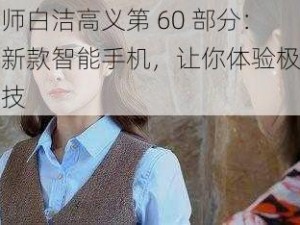 老师白洁高义第 60 部分：最新款智能手机，让你体验极致科技