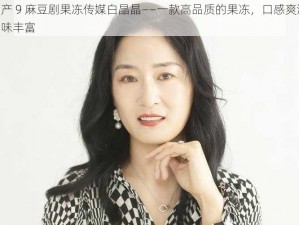 国产 9 麻豆剧果冻传媒白晶晶——一款高品质的果冻，口感爽滑，口味丰富