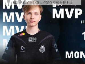 精彩绝伦的国外真人 CSGO 视频全新上线