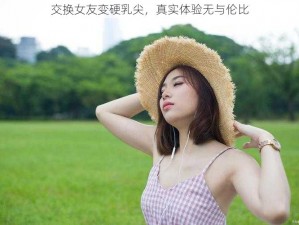 交换女友变硬乳尖，真实体验无与伦比