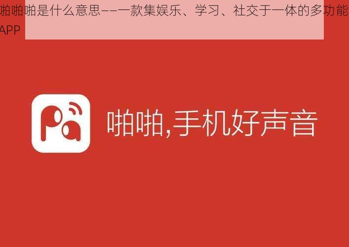 啪啪啪是什么意思——一款集娱乐、学习、社交于一体的多功能 APP