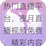 热门直播平台，夜月直播视频免费，精彩内容随时畅享