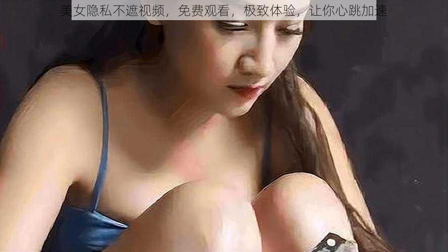 美女隐私不遮视频，免费观看，极致体验，让你心跳加速