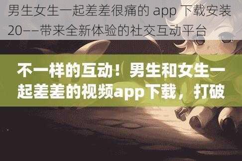 男生女生一起差差很痛的 app 下载安装 20——带来全新体验的社交互动平台