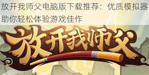 放开我师父电脑版下载推荐：优质模拟器助你轻松体验游戏佳作