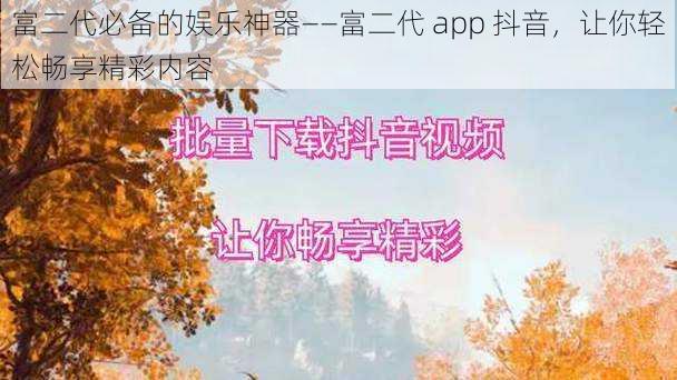 富二代必备的娱乐神器——富二代 app 抖音，让你轻松畅享精彩内容