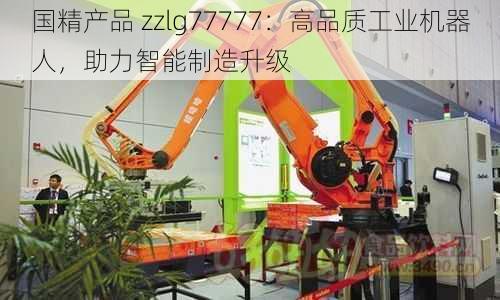 国精产品 zzlg77777：高品质工业机器人，助力智能制造升级