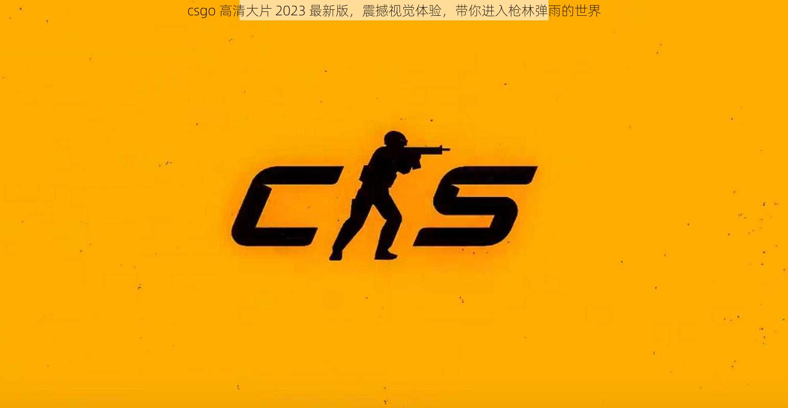 csgo 高清大片 2023 最新版，震撼视觉体验，带你进入枪林弹雨的世界