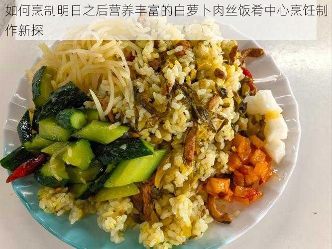 如何烹制明日之后营养丰富的白萝卜肉丝饭肴中心烹饪制作新探