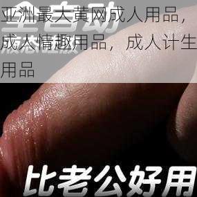 亚洲最大黄网成人用品，成人情趣用品，成人计生用品