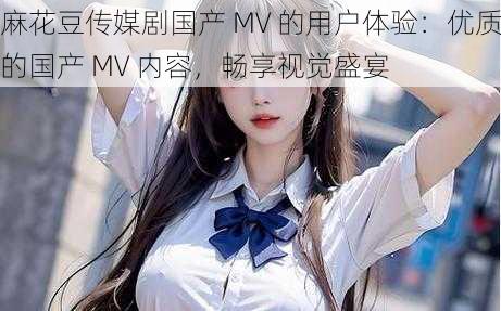 麻花豆传媒剧国产 MV 的用户体验：优质的国产 MV 内容，畅享视觉盛宴