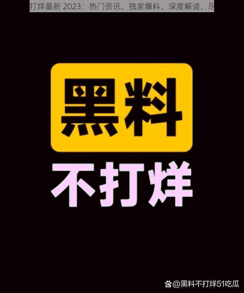 黑料不打烊最新 2023：热门资讯、独家爆料、深度解读，尽在其中