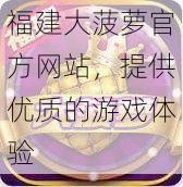 福建大菠萝官方网站，提供优质的游戏体验