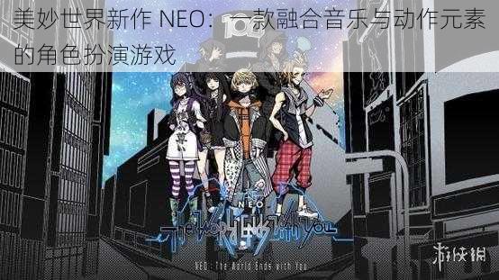 美妙世界新作 NEO：一款融合音乐与动作元素的角色扮演游戏