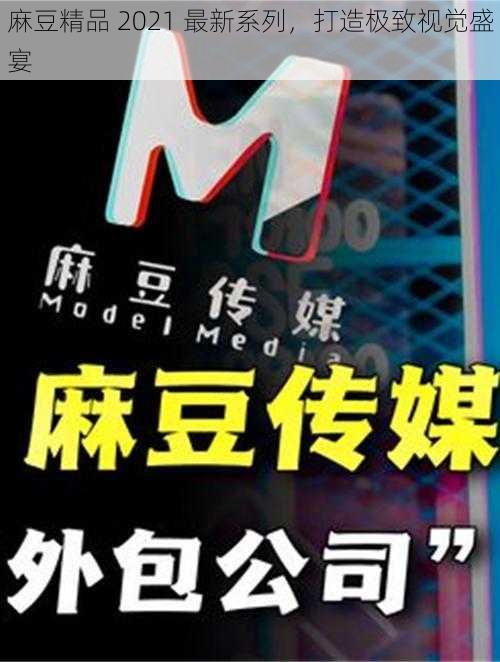 麻豆精品 2021 最新系列，打造极致视觉盛宴