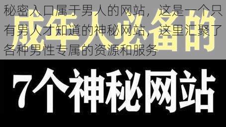 秘密入口属于男人的网站，这是一个只有男人才知道的神秘网站，这里汇聚了各种男性专属的资源和服务