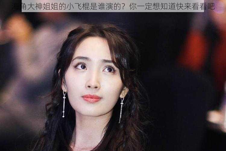 海角大神姐姐的小飞棍是谁演的？你一定想知道快来看看吧