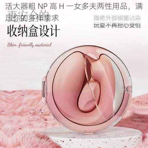 活大器粗 NP 高 H 一女多夫两性用品，满足你的多样需求