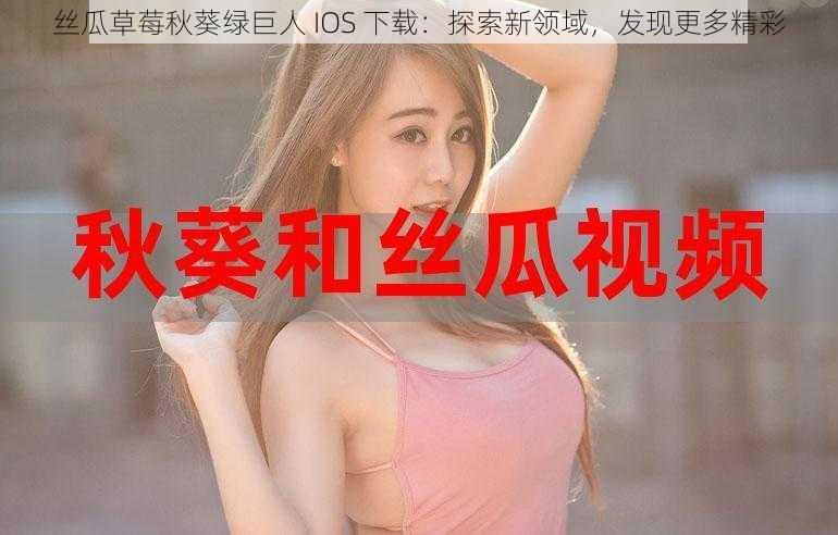 丝瓜草莓秋葵绿巨人 IOS 下载：探索新领域，发现更多精彩