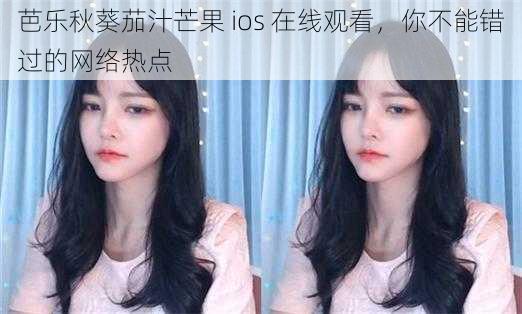 芭乐秋葵茄汁芒果 ios 在线观看，你不能错过的网络热点