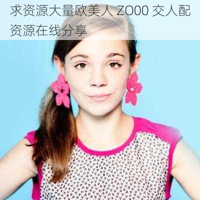 求资源大量欧美人 ZO00 交人配资源在线分享