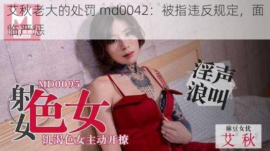 艾秋老大的处罚 md0042：被指违反规定，面临严惩