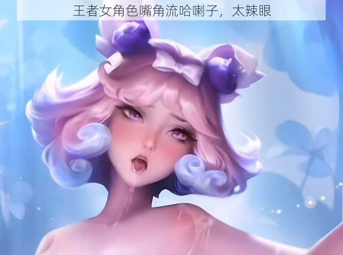 王者女角色嘴角流哈喇子，太辣眼